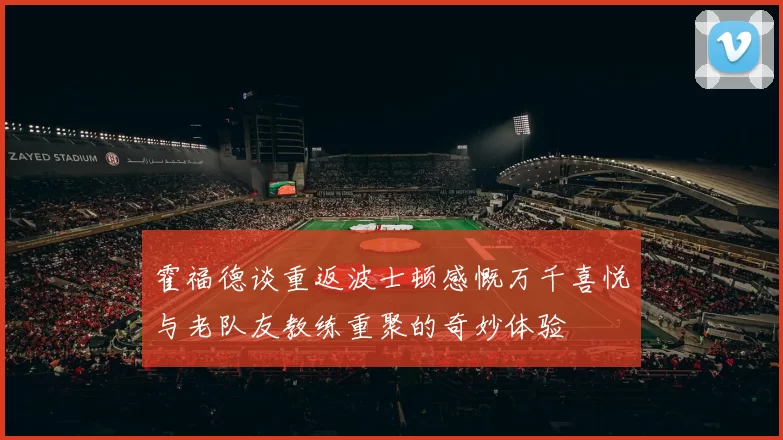 霍福德谈重返波士顿感慨万千喜悦与老队友教练重聚的奇妙体验