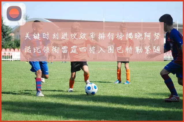 关键时刻进攻效率排行榜揭晓阿努诺比领衔雷霆四将入围巴特勒紧随其后