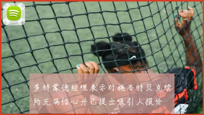 多特蒙德经理表示对施洛特贝克续约充满信心并已提出吸引人报价