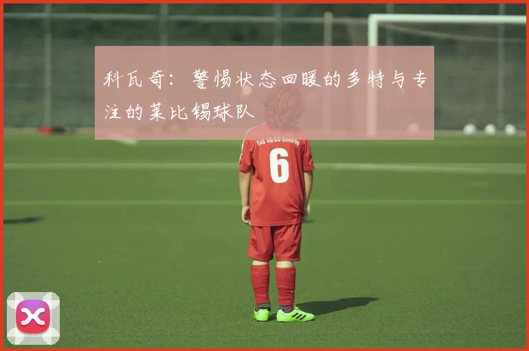 科瓦奇：警惕状态回暖的多特与专注的莱比锡球队