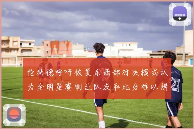 伦纳德呼吁恢复东西部对决模式认为全明星赛制让队友和比分难以辨认