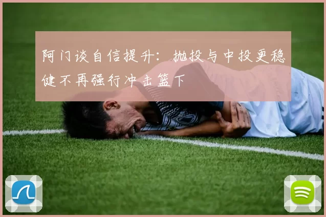 阿门谈自信提升：抛投与中投更稳健不再强行冲击篮下