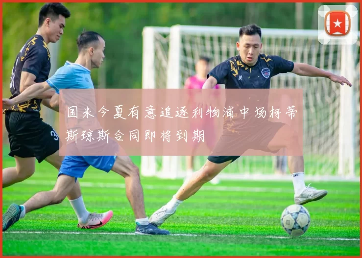 国米今夏有意追逐利物浦中场柯蒂斯琼斯合同即将到期