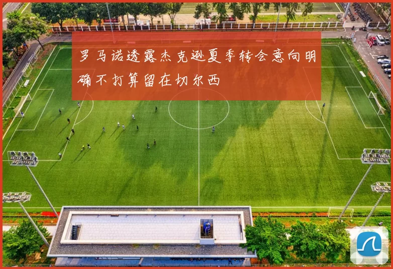 罗马诺透露杰克逊夏季转会意向明确不打算留在切尔西