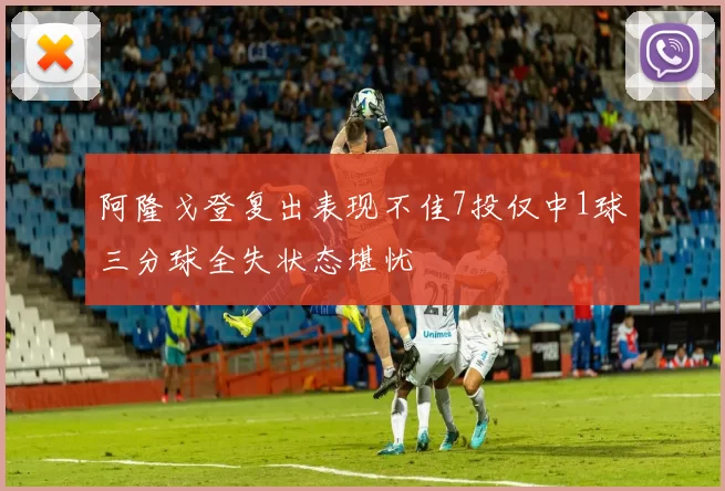 阿隆戈登复出表现不佳7投仅中1球三分球全失状态堪忧