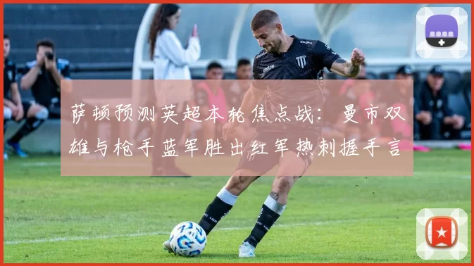 萨顿预测英超本轮焦点战：曼市双雄与枪手蓝军胜出红军热刺握手言和