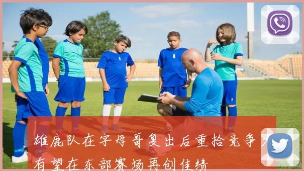 雄鹿队在字母哥复出后重拾竞争力有望在东部赛场再创佳绩