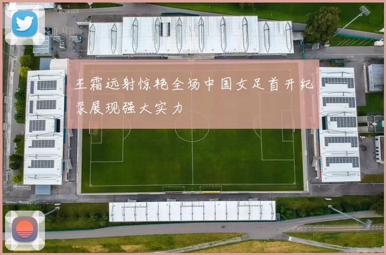 王霜远射惊艳全场中国女足首开纪录展现强大实力