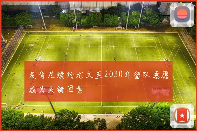 麦肯尼续约尤文至2030年留队意愿成为关键因素