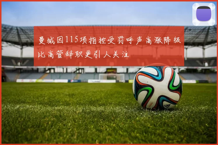 曼城因115项指控受罚呼声高涨降级比高管辞职更引人关注