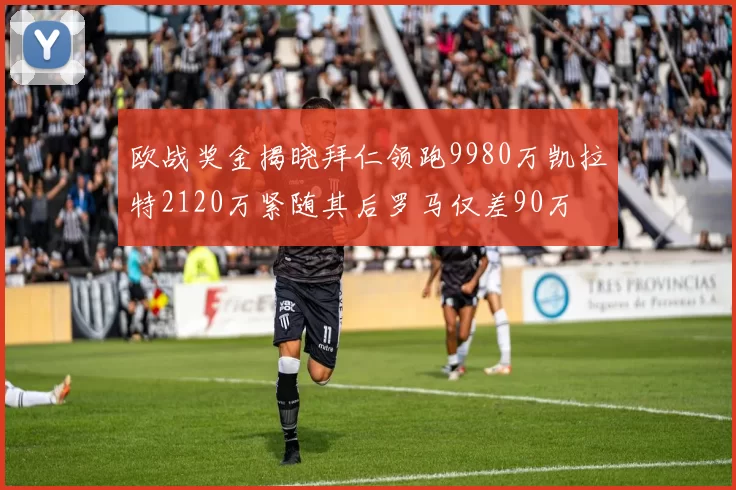 欧战奖金揭晓拜仁领跑9980万凯拉特2120万紧随其后罗马仅差90万