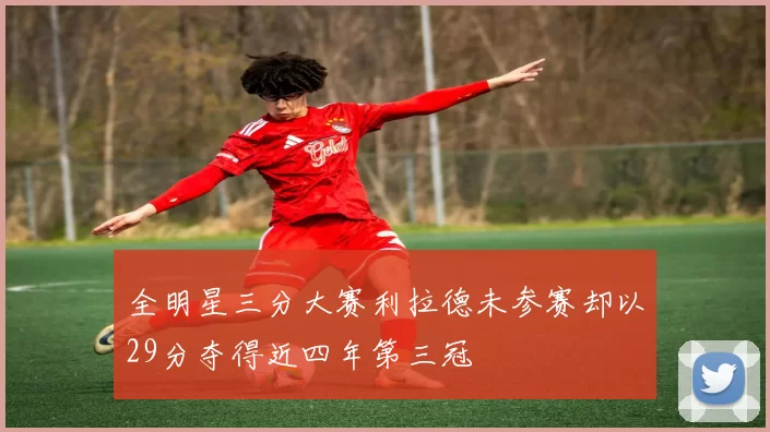 全明星三分大赛利拉德未参赛却以29分夺得近四年第三冠