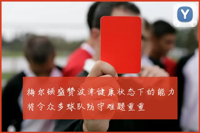 梅尔顿盛赞波津健康状态下的能力将令众多球队防守难题重重