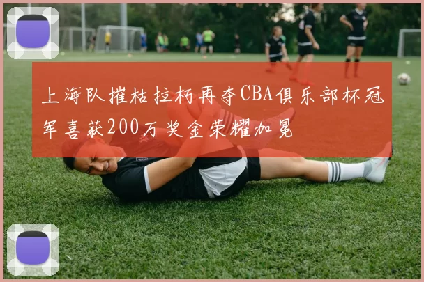 上海队摧枯拉朽再夺CBA俱乐部杯冠军喜获200万奖金荣耀加冕