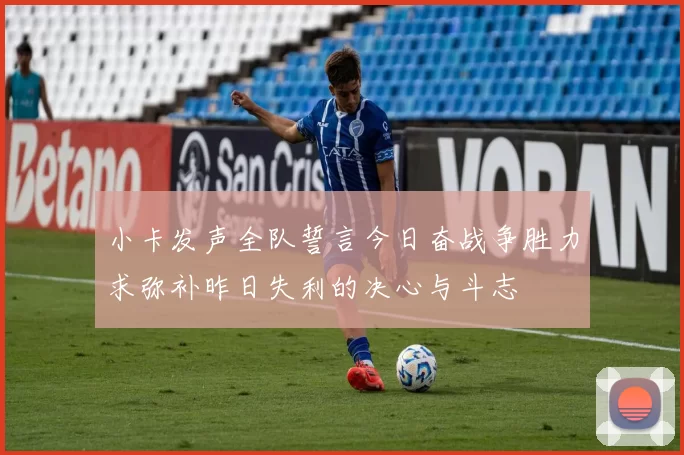 小卡发声全队誓言今日奋战争胜力求弥补昨日失利的决心与斗志