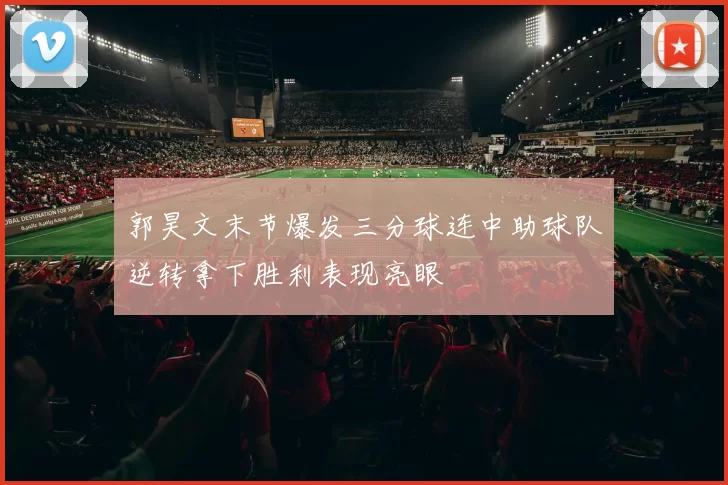 郭昊文末节爆发三分球连中助球队逆转拿下胜利表现亮眼