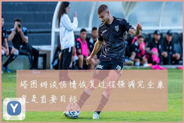 塔图姆谈伤情恢复过程强调完全康复是首要目标