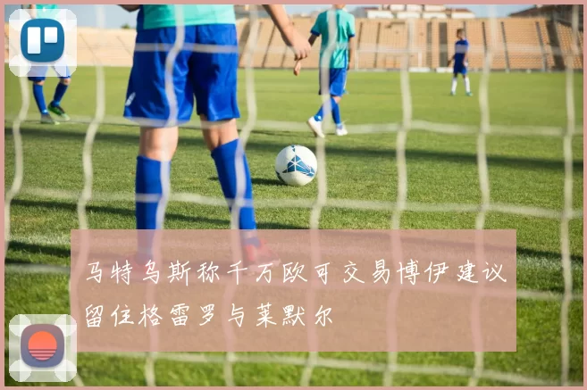 马特乌斯称千万欧可交易博伊建议留住格雷罗与莱默尔