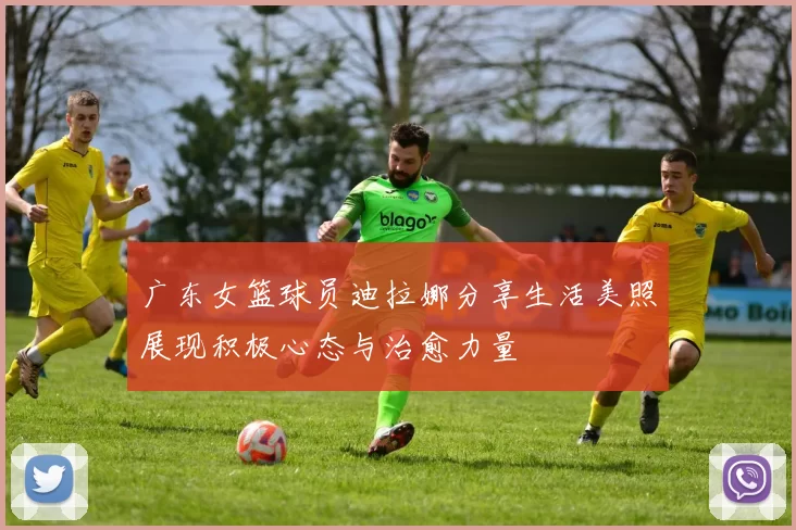 广东女篮球员迪拉娜分享生活美照展现积极心态与治愈力量