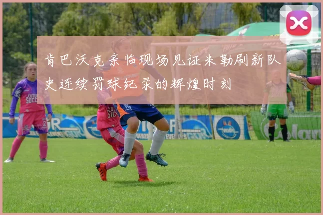 肯巴沃克亲临现场见证米勒刷新队史连续罚球纪录的辉煌时刻