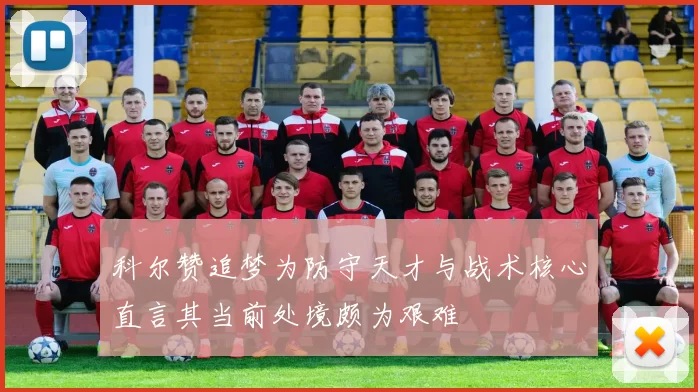 科尔赞追梦为防守天才与战术核心直言其当前处境颇为艰难