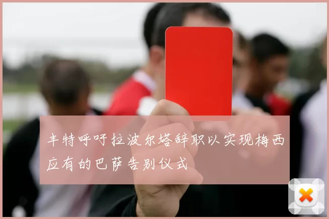 丰特呼吁拉波尔塔辞职以实现梅西应有的巴萨告别仪式