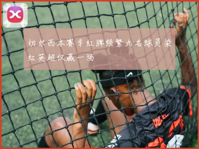 切尔西本赛季红牌频繁九名球员染红英超仅赢一场