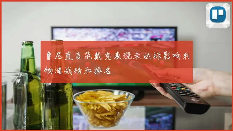 鲁尼直言范戴克表现未达标影响利物浦战绩和排名