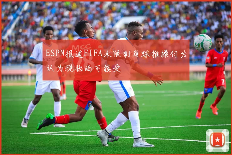 ESPN报道FIFA未限制角球推搡行为认为现状尚可接受