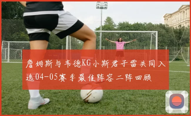 詹姆斯与韦德KG小斯君子雷共同入选04-05赛季最佳阵容二阵回顾