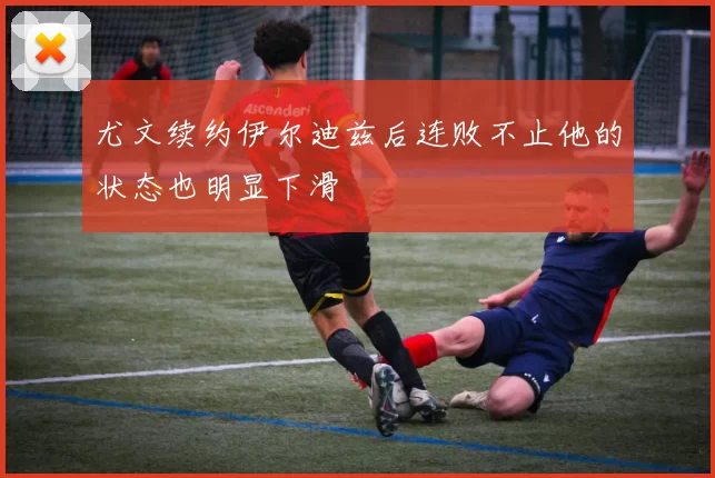 尤文续约伊尔迪兹后连败不止他的状态也明显下滑