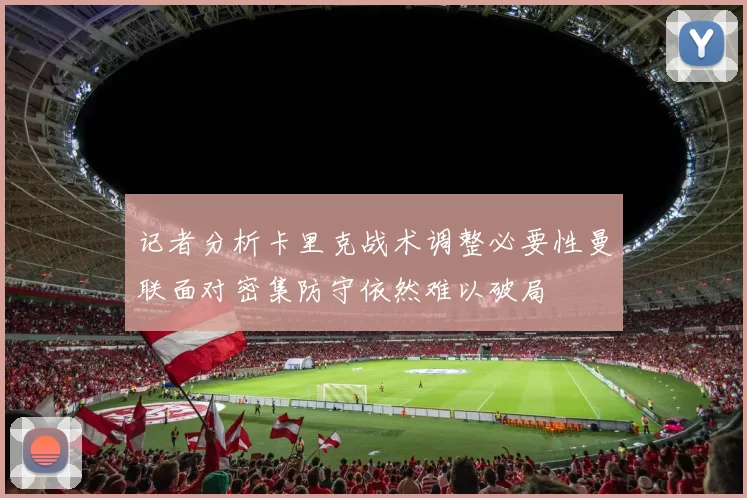 记者分析卡里克战术调整必要性曼联面对密集防守依然难以破局