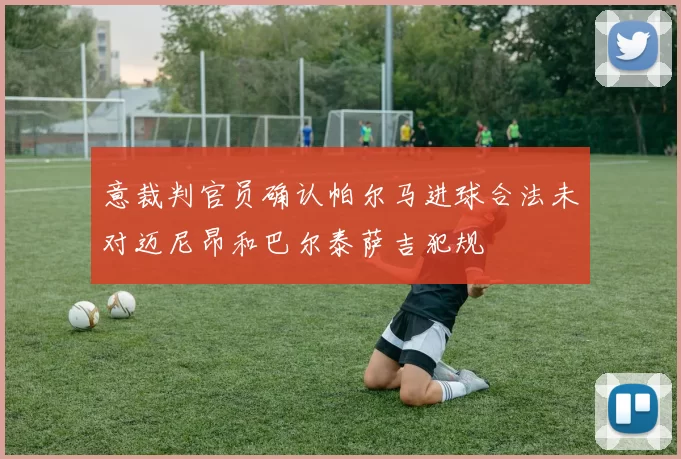 意裁判官员确认帕尔马进球合法未对迈尼昂和巴尔泰萨吉犯规