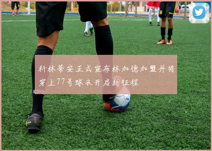 科林蒂安正式宣布林加德加盟并将穿上77号球衣开启新征程